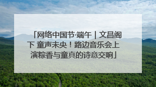 网络中国节·端午｜文昌阁下 童声未央！路边音乐会上演粽香与童真的诗意交响