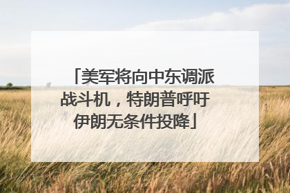 美军将向中东调派战斗机，特朗普呼吁伊朗无条件投降