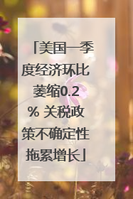 美国一季度经济环比萎缩0.2% 关税政策不确定性拖累增长