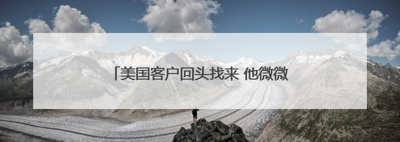 美国客户回头找来 他微微一笑 她说“你们得等等”