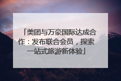 美团与万豪国际达成合作：发布联合会员，探索一站式旅游新体验