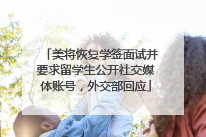 美将恢复学签面试并要求留学生公开社交媒体账号，外交部回应