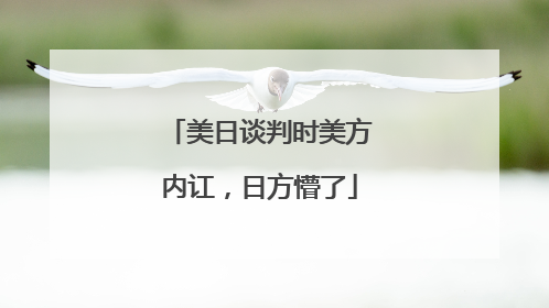 美日谈判时美方内讧，日方懵了