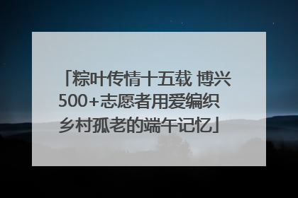 粽叶传情十五载 博兴500+志愿者用爱编织乡村孤老的端午记忆