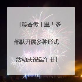 粽香传千里！多部队开展多种形式活动庆祝端午节