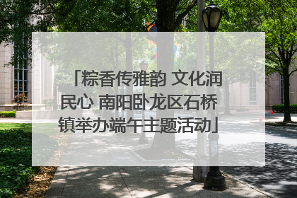 粽香传雅韵 文化润民心 南阳卧龙区石桥镇举办端午主题活动