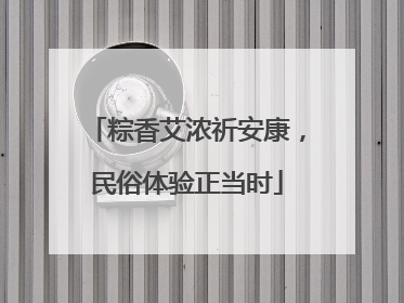 粽香艾浓祈安康，民俗体验正当时