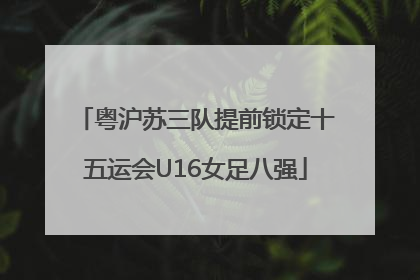 粤沪苏三队提前锁定十五运会U16女足八强