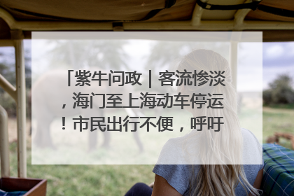 紫牛问政｜客流惨淡，海门至上海动车停运！市民出行不便，呼吁铁路部门恢复班次