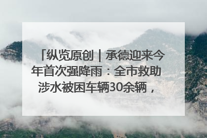 纵览原创｜承德迎来今年首次强降雨：全市救助涉水被困车辆30余辆，8日晚市区已无积水路段，交通恢复畅通