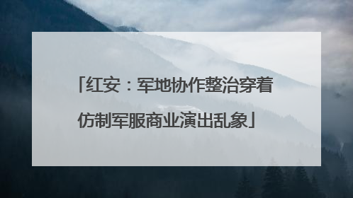 红安：军地协作整治穿着仿制军服商业演出乱象