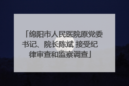 绵阳市人民医院原党委书记、院长陈斌 接受纪律审查和监察调查