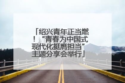 绍兴青年正当燃！“青春为中国式现代化挺膺担当”主题分享会举行