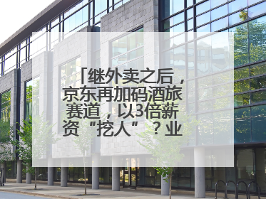 继外卖之后，京东再加码酒旅赛道，以3倍薪资“挖人”？业内人士回应