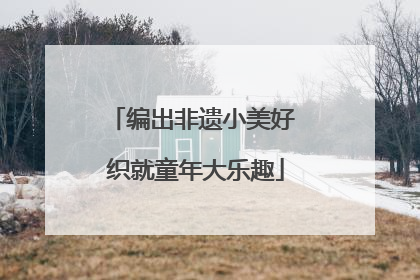 编出非遗小美好 织就童年大乐趣