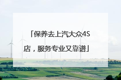 保养去上汽大众4S店，服务专业又靠谱