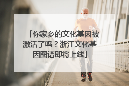 你家乡的文化基因被激活了吗？浙江文化基因图谱即将上线