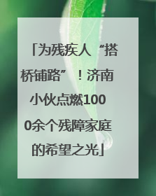 为残疾人“搭桥铺路”！济南小伙点燃1000余个残障家庭的希望之光