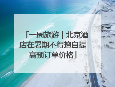 一周旅游｜北京酒店在暑期不得擅自提高预订单价格