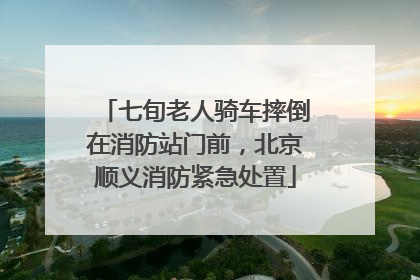 七旬老人骑车摔倒在消防站门前，北京顺义消防紧急处置