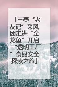 三秦“老友记”采风团走进“金龙鱼”开启“透明工厂”食品安全探索之旅