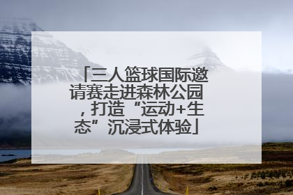 三人篮球国际邀请赛走进森林公园，打造“运动+生态”沉浸式体验