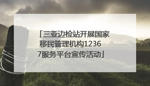 三亚边检站开展国家移民管理机构12367服务平台宣传活动