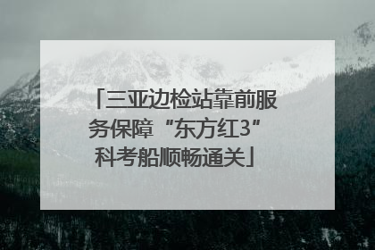 三亚边检站靠前服务保障“东方红3”科考船顺畅通关