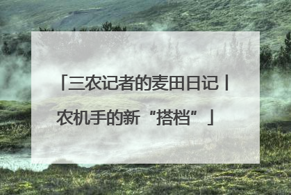 三农记者的麦田日记丨农机手的新“搭档”