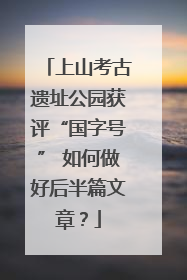 上山考古遗址公园获评“国字号” 如何做好后半篇文章？