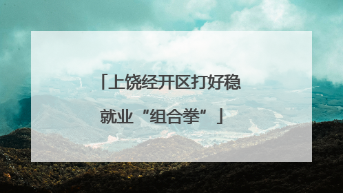 上饶经开区打好稳就业“组合拳”