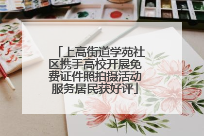 上高街道学苑社区携手高校开展免费证件照拍摄活动服务居民获好评