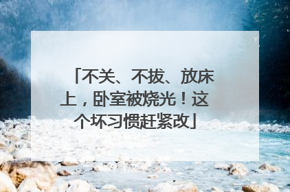不关、不拔、放床上，卧室被烧光！这个坏习惯赶紧改