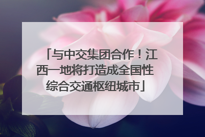 与中交集团合作！江西一地将打造成全国性综合交通枢纽城市