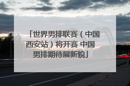 世界男排联赛（中国西安站）将开赛 中国男排期待展新貌