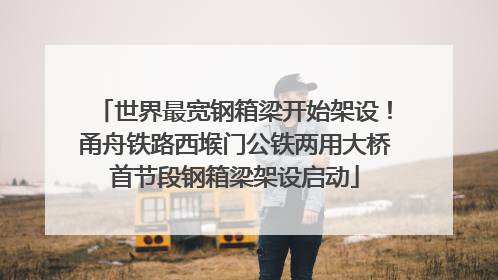 世界最宽钢箱梁开始架设！甬舟铁路西堠门公铁两用大桥首节段钢箱梁架设启动