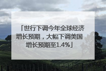 世行下调今年全球经济增长预期，大幅下调美国增长预期至1.4%