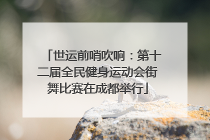 世运前哨吹响：第十二届全民健身运动会街舞比赛在成都举行