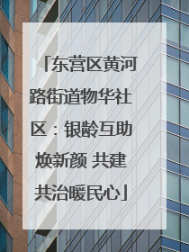 东营区黄河路街道物华社区：银龄互助焕新颜 共建共治暖民心