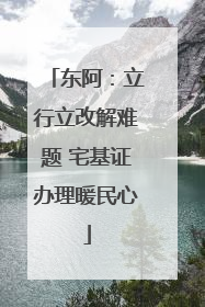 东阿：立行立改解难题 宅基证办理暖民心
