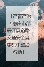严管严治！枣庄市部署开展道路交通安全夏季集中整治行动