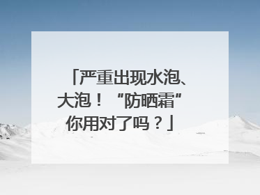 严重出现水泡、大泡！“防晒霜”你用对了吗？