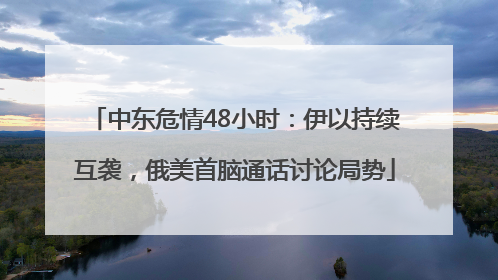 中东危情48小时：伊以持续互袭，俄美首脑通话讨论局势