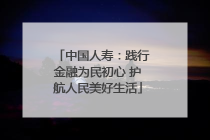 中国人寿：践行金融为民初心 护航人民美好生活
