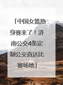 中国女篮热身赛来了！济南公交4条定制公交直达比赛场地