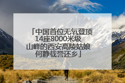中国首位无氧登顶14座8000米级山峰的西安高陵姑娘何静载誉还乡