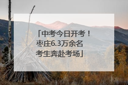 中考今日开考！枣庄6.3万余名考生奔赴考场