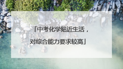 中考化学贴近生活，对综合能力要求较高