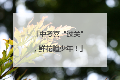 中考喜“过关”，鲜花赠少年！