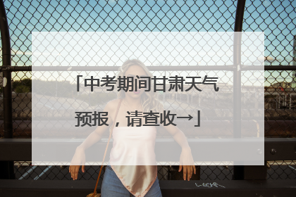 中考期间甘肃天气预报，请查收→